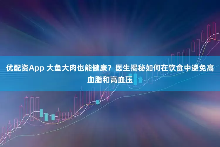 优配资App 大鱼大肉也能健康？医生揭秘如何在饮食中避免高血脂和高血压