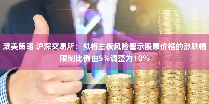 聚美策略 沪深交易所：拟将主板风险警示股票价格的涨跌幅限制比例由5%调整为10%