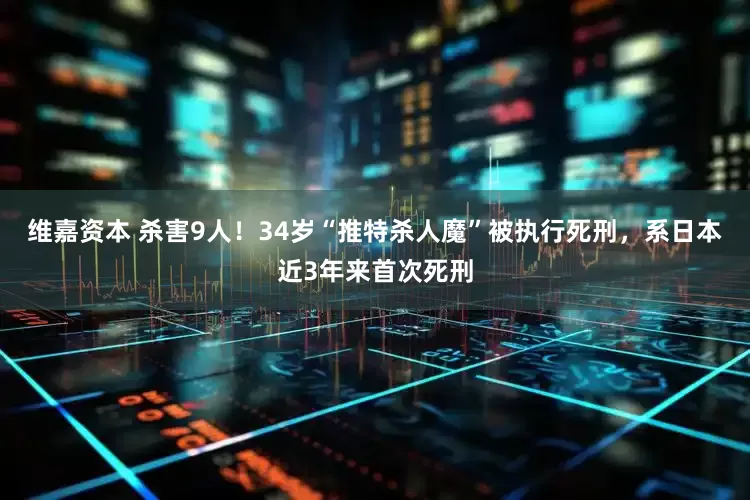 维嘉资本 杀害9人！34岁“推特杀人魔”被执行死刑，系日本近3年来首次死刑