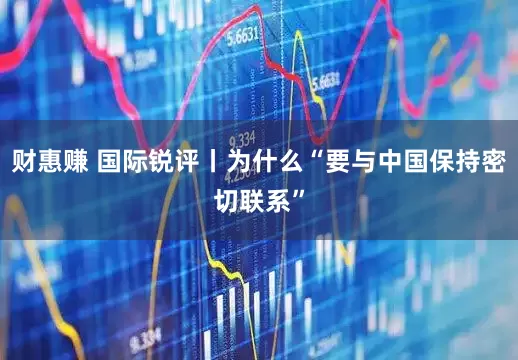 财惠赚 国际锐评丨为什么“要与中国保持密切联系”