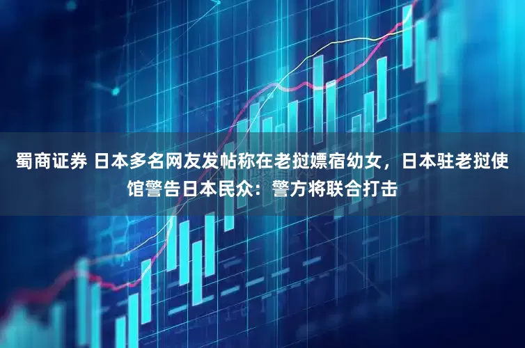 蜀商证券 日本多名网友发帖称在老挝嫖宿幼女，日本驻老挝使馆警告日本民众：警方将联合打击