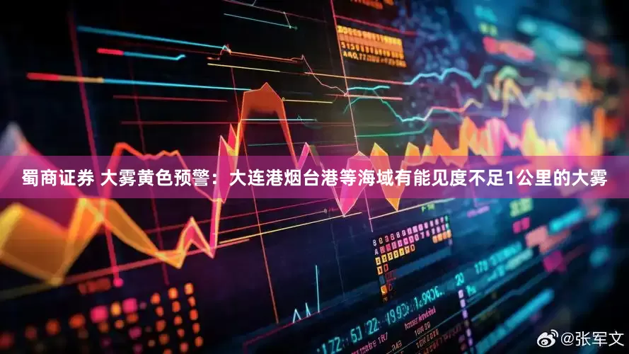 蜀商证券 大雾黄色预警：大连港烟台港等海域有能见度不足1公里的大雾
