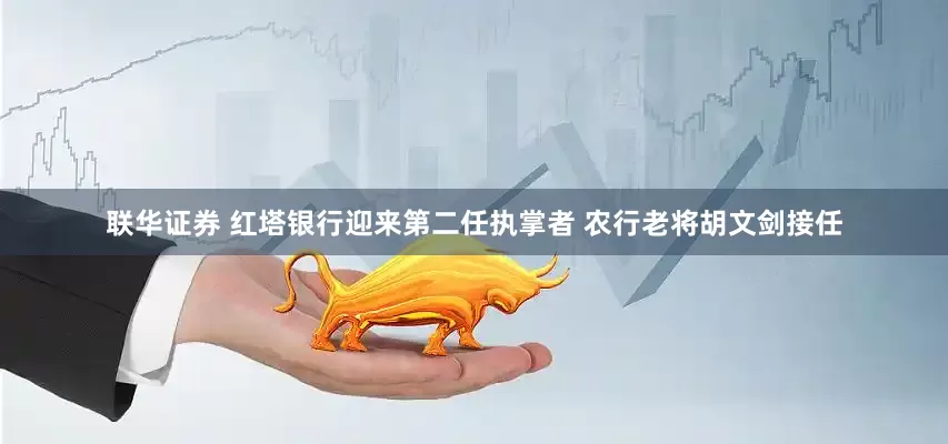 联华证券 红塔银行迎来第二任执掌者 农行老将胡文剑接任