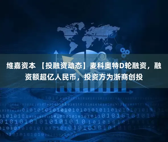 维嘉资本 【投融资动态】麦科奥特D轮融资，融资额超亿人民币，投资方为浙商创投