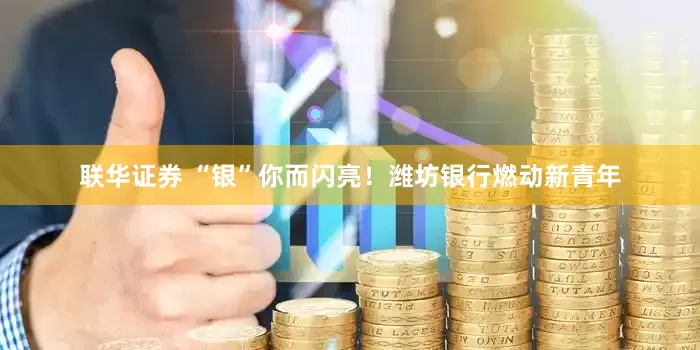联华证券 “银”你而闪亮！潍坊银行燃动新青年