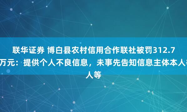 联华证券 博白县农村信用合作联社被罚312.78万元：提供个人不良信息，未事先告知信息主体本人等