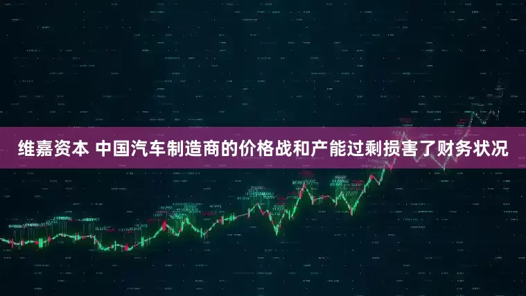 维嘉资本 中国汽车制造商的价格战和产能过剩损害了财务状况