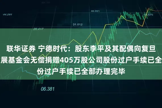 联华证券 宁德时代：股东李平及其配偶向复旦大学教育发展基金会无偿捐赠405万股公司股份过户手续已全部办理完毕