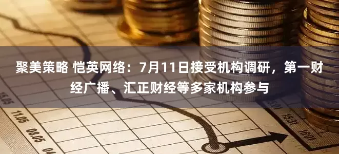 聚美策略 恺英网络：7月11日接受机构调研，第一财经广播、汇正财经等多家机构参与