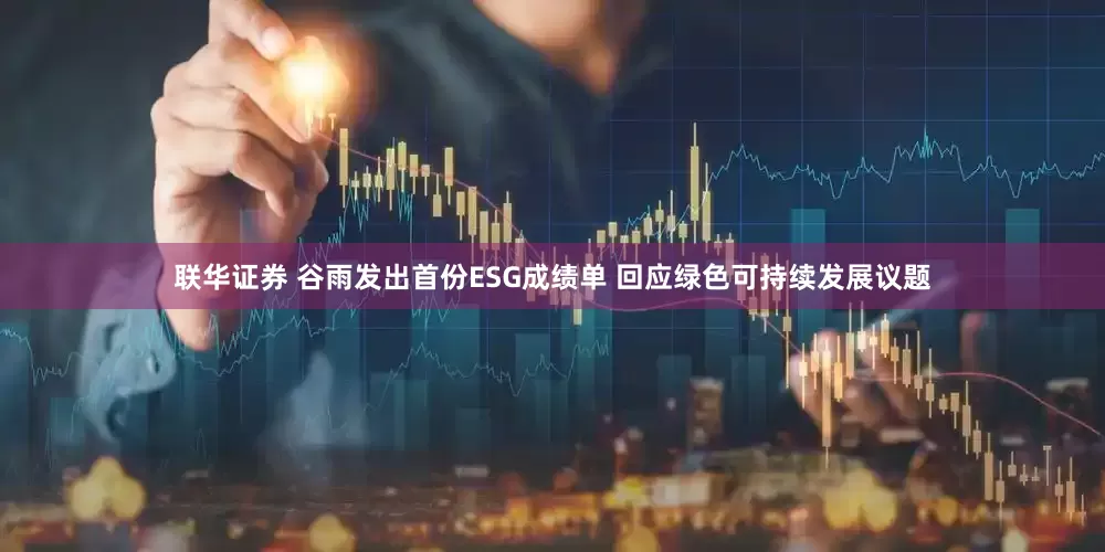 联华证券 谷雨发出首份ESG成绩单 回应绿色可持续发展议题