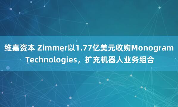 维嘉资本 Zimmer以1.77亿美元收购Monogram Technologies，扩充机器人业务组合
