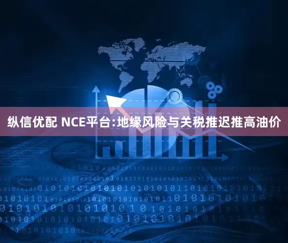纵信优配 NCE平台:地缘风险与关税推迟推高油价
