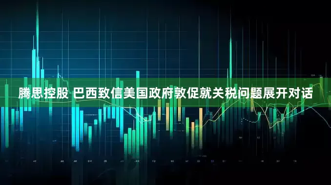 腾思控股 巴西致信美国政府敦促就关税问题展开对话