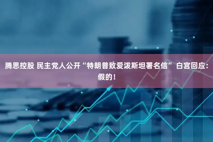 腾思控股 民主党人公开“特朗普致爱泼斯坦署名信” 白宫回应：假的！