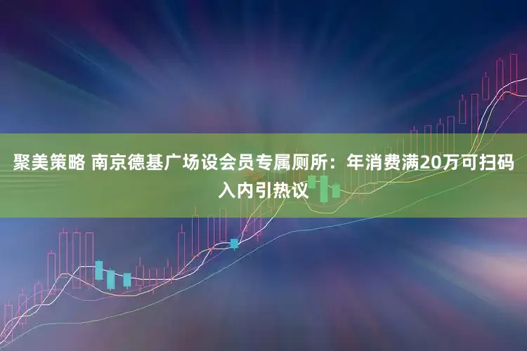 聚美策略 南京德基广场设会员专属厕所：年消费满20万可扫码入内引热议