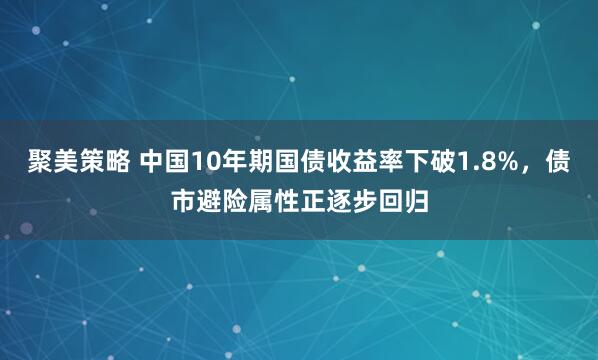 聚美策略 中国10年期国债收益率下破1.8%，债市避险属性正逐步回归
