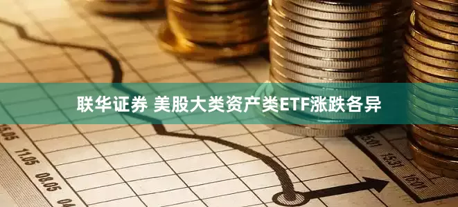 联华证券 美股大类资产类ETF涨跌各异