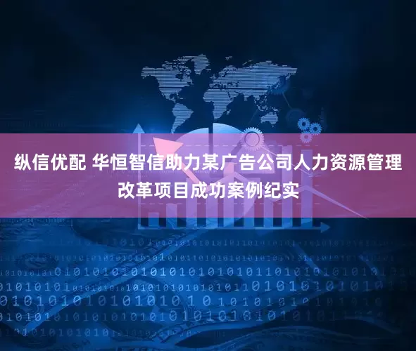 纵信优配 华恒智信助力某广告公司人力资源管理改革项目成功案例纪实