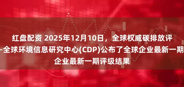 红盘配资 2025年12月10日，全球权威碳排放评级机构——全球环境信息研究中心(CDP)公布了全球企业最新一期评级结果