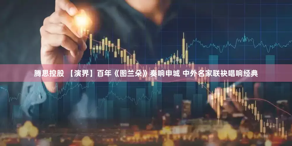腾思控股 【演界】百年《图兰朵》奏响申城 中外名家联袂唱响经典