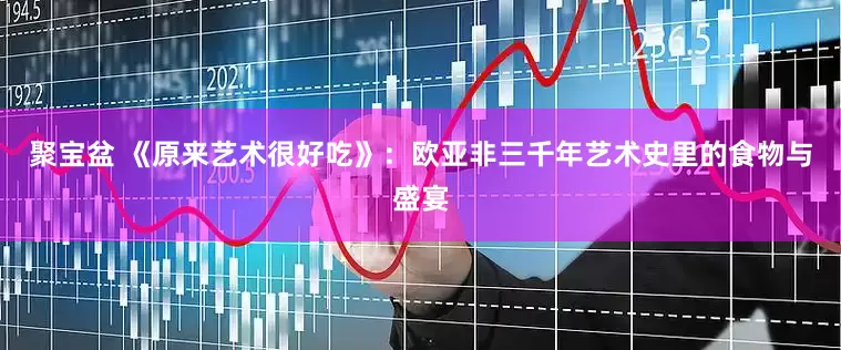 聚宝盆 《原来艺术很好吃》：欧亚非三千年艺术史里的食物与盛宴